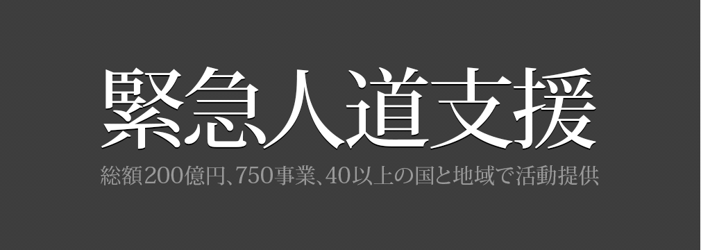 【緊急人道支援】総額200億円、750事業、40以上の国と地域で活動提供
